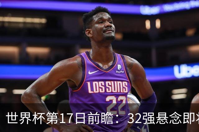 世界杯第17日前瞻：32强悬念即将全部揭晓 39岁超巨争创神迹
