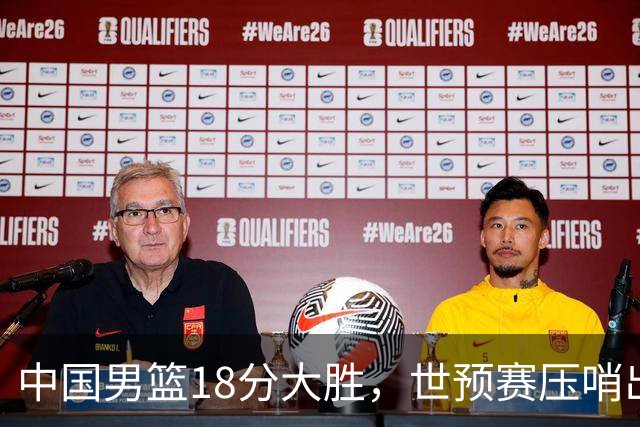 中国男篮18分大胜，世预赛压哨出线！剩一个悬念：日韩与联手做局