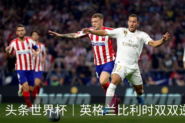 头条世界杯｜英格兰比利时双双逆转：落后不可怕，谁菜谁尴尬