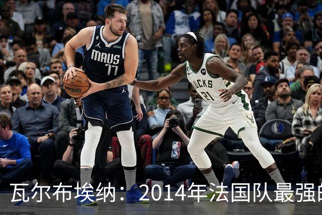 瓦尔布埃纳：2014年法国队最强的是博格巴，最被低估的是马图伊迪